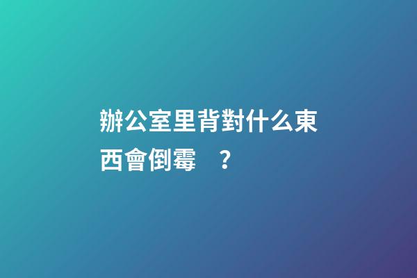 辦公室里背對什么東西會倒霉？